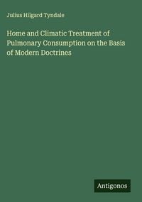 Produktbild: Home and Climatic Treatment of Pulmonary Consumption on the Basis of Modern Doctrines