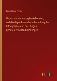 Produktbild: Uebersicht der einzig bestehenden, vollst&auml;ndigen Incunabeln-Sammlung der Lithographie und der &uuml;brigen Senefelder'schen Erfindungen