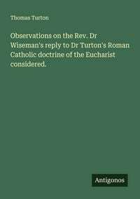 Produktbild: Observations on the Rev. Dr Wiseman's reply to Dr Turton's Roman Catholic doctrine of the Eucharist considered.
