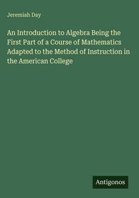Produktbild: An Introduction to Algebra Being the First Part of a Course of Mathematics Adapted to the Method of Instruction in the American College