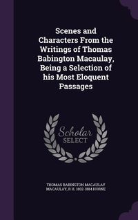 Produktbild: Scenes and Characters From the Writings of Thomas Babington Macaulay, Being a Selection of his Most Eloquent Passages