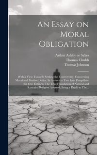 Produktbild: An Essay on Moral Obligation: With a View Towards Settling the Controversy, Concerning Moral and Positive Duties. In Answer to Two Late Pamphlets: t