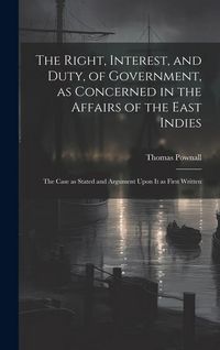 Produktbild: The Right, Interest, and Duty, of Government, as Concerned in the Affairs of the East Indies: The Case as Stated and Argument Upon It as First Written
