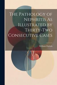 Produktbild: The Pathology of Nephritis As Illustrated by Thirty-Two Consecutive Cases