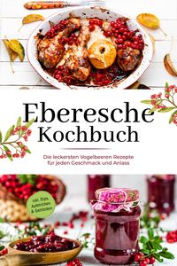 Produktbild: Eberesche Kochbuch: Die leckersten Vogelbeeren Rezepte f&uuml;r jeden Geschmack und Anlass - inkl. Dips, Aufstrichen & Getr&auml;nken