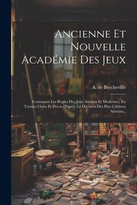 Produktbild: Ancienne Et Nouvelle Acad&eacute;mie Des Jeux: Contenant Les R&egrave;gles Des Jeux Anciens Et Modernes, En Termes Clairs Et Pr&eacute;cis D'apr&egrave;s La D&eacute;cision Des Plus C&eacute;l