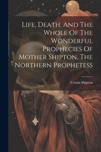 Produktbild: Life, Death, And The Whole Of The Wonderful Prophecies Of Mother Shipton, The Northern Prophetess