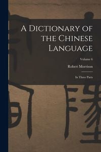 Produktbild: A Dictionary of the Chinese Language: In Three Parts; Volume 6