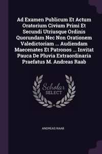 Produktbild: Ad Examen Publicum Et Actum Oratorium Civium Primi Et Secundi Utriusque Ordinis Quorundam Nec Non Orationem Valedictoriam ... Audiendam Maecenates Et Patronos ... Invitat Pauca De Pluvia Extraordinaria Praefatus M. Andreas Raab