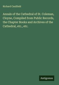 Produktbild: Annals of the Cathedral of St. Coleman, Cloyne, Compiled from Public Records, the Chapter Books and Archives of the Cathedral, etc., etc.