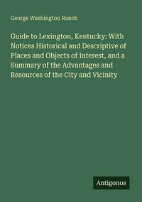 Produktbild: Guide to Lexington, Kentucky: With Notices Historical and Descriptive of Places and Objects of Interest, and a Summary of the Advantages and Resources