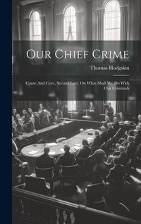 Produktbild: Our Chief Crime: Cause And Cure, Second Lect. On What Shall We Do With Our Criminals
