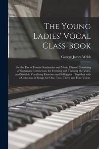 Produktbild: The Young Ladies' Vocal Class-book: for the Use of Female Seminaries and Music Classes: Consisting of Systematic Instructions for Forming and Training