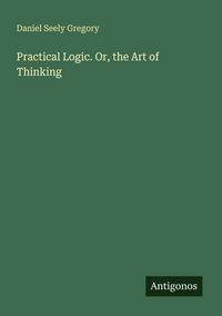 Produktbild: Practical Logic. Or, the Art of Thinking
