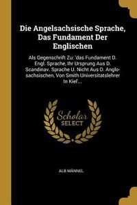 Produktbild: Die Angelsachsische Sprache, Das Fundament Der Englischen: ALS Gegenschrift Zu: 'das Fundament D. Engl. Sprache, Ihr Ursprung Aus D. Scandinav. Sprach