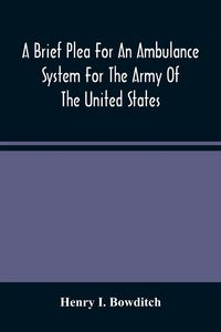 Produktbild: A Brief Plea For An Ambulance System For The Army Of The United States, As Drawn From The Extra Sufferings Of The Late Lieut. Bowditch And A Wounded C