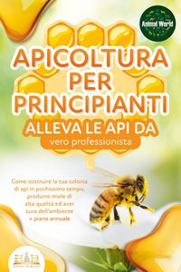 Produktbild: APICOLTURA PER PRINCIPIANTI - alleva le api da vero professionista. Come costruire la tua colonia di api in pochissimo tempo, produrre miele di alta q