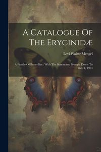 Produktbild: A Catalogue Of The Erycinid&aelig;: A Family Of Butterflies: With The Synonomy Brought Down To Oct. 1, 1904