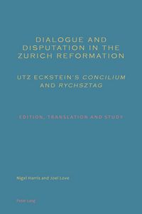 Produktbild: Dialogue and Disputation in the Zurich Reformation: Utz Eckstein&rsquo;s &laquo;Concilium&raquo; and &laquo;Rychsztag&raquo;