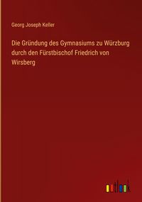 Produktbild: Die Gr&uuml;ndung des Gymnasiums zu W&uuml;rzburg durch den F&uuml;rstbischof Friedrich von Wirsberg