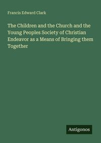 Produktbild: The Children and the Church and the Young Peoples Society of Christian Endeavor as a Means of Bringing them Together
