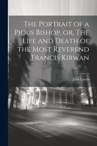 Produktbild: The Portrait of a Pious Bishop, or, The Life and Death of the Most Reverend Francis Kirwan