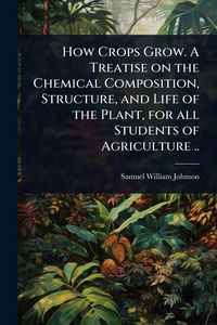 Produktbild: How Crops Grow. A Treatise on the Chemical Composition, Structure, and Life of the Plant, for all Students of Agriculture ..