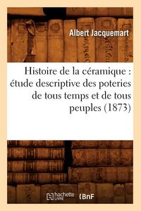 Produktbild: Histoire de la C&eacute;ramique: &Eacute;tude Descriptive Des Poteries de Tous Temps Et de Tous Peuples (1873)