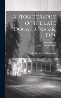 Produktbild: Autobiography of the Late Donald Fraser, D.D.: And a Selection From his Sermons