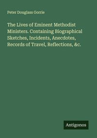 Produktbild: The Lives of Eminent Methodist Ministers. Containing Biographical Sketches, Incidents, Anecdotes, Records of Travel, Reflections, &c.