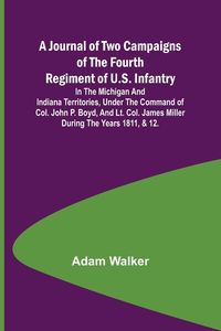 Produktbild: A Journal of Two Campaigns of the Fourth Regiment of U.S. Infantry ; In the Michigan and Indiana Territories, Under the Command of Col. John P. Boyd,