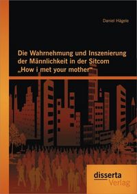Produktbild: Die Wahrnehmung und Inszenierung der M&auml;nnlichkeit in der Sitcom "How i met your mother"