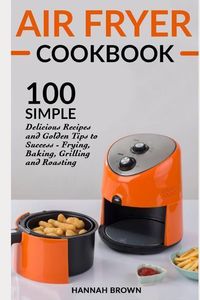 Produktbild: Air Fryer Cookbook: 100 Simple Delicious Recipes and Golden Tips to Success - Frying, Baking, Grilling and Roasting