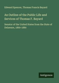 Produktbild: An Outline of the Public Life and Services of Thomas F. Bayard
