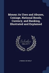 Produktbild: Money; its Uses and Abuses, Coinage, National Bonds, Curency, and Banking, Illustrated and Explained