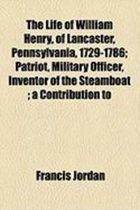 Produktbild: The Life of William Henry, of Lancaster, Pennsylvania, 1729-1786; Patriot, Military Officer, Inventor of the Steamboat; A Contribution to