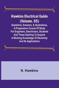 Produktbild: Hawkins Electrical Guide (Volume. 05) Questions, Answers, & Illustrations, A progressive course of study for engineers, electricians, students and tho