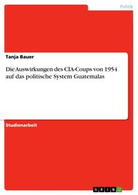 Produktbild: Die Auswirkungen des CIA-Coups von 1954 auf das politische System Guatemalas