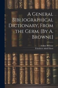 Produktbild: A General Bibliographical Dictionary, From the Germ. [By A. Browne]