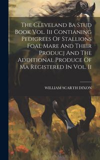 Produktbild: The Cleveland Ba Stud Book Vol. Iii Contianing Pedigrees Of Stallions Foal Mare And Their Producj And The Additional Produce Of Ma Registered In Vol. Ii