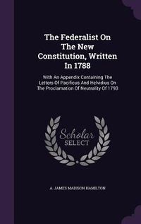 Produktbild: The Federalist On The New Constitution, Written In 1788: With An Appendix Containing The Letters Of Pacificus And Helvidius On The Proclamation Of Neu