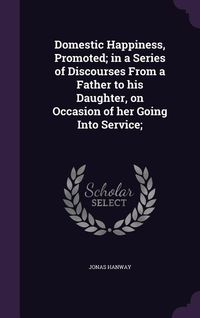Produktbild: Domestic Happiness, Promoted; in a Series of Discourses From a Father to his Daughter, on Occasion of her Going Into Service;