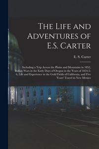 Produktbild: The Life and Adventures of E.S. Carter: Including a Trip Across the Plains and Mountains in 1852, Indian Wars in the Early Days of Oregon in the Years