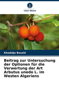 Produktbild: Beitrag zur Untersuchung der Optionen f&uuml;r die Verwertung der Art Arbutus unedo L. im Westen Algeriens