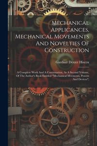 Produktbild: Mechanical Applicances, Mechanical Movements And Novelties Of Construction; A Complete Work And A Continuation, As A Second Volume, Of The Author's Bo
