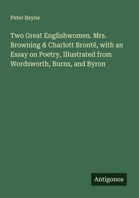 Produktbild: Two Great Englishwomen. Mrs. Browning & Charlott Bront&euml;, with an Essay on Poetry, Illustrated from Wordsworth, Burns, and Byron