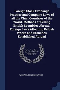 Produktbild: Foreign Stock Exchange Practice and Company Laws of all the Chief Countries of the World. Methods of Selling British Securities Abroad. Foreign Laws Affecting British Works and Branches Established Abroad