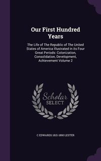 Produktbild: Our First Hundred Years: The Life of The Republic of The United States of America Illustrated in its Four Great Periods: Colonization, Consolid