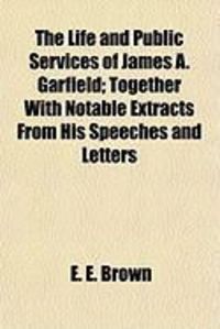 Produktbild: The Life and Public Services of James A. Garfield; Together with Notable Extracts from His Speeches and Letters