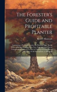 Produktbild: The Forester's Guide and Profitable Planter: Containing a Practical Treatise On Planting Moss, Rocky Waste and Other Lands; Also a New, Easy and Safe